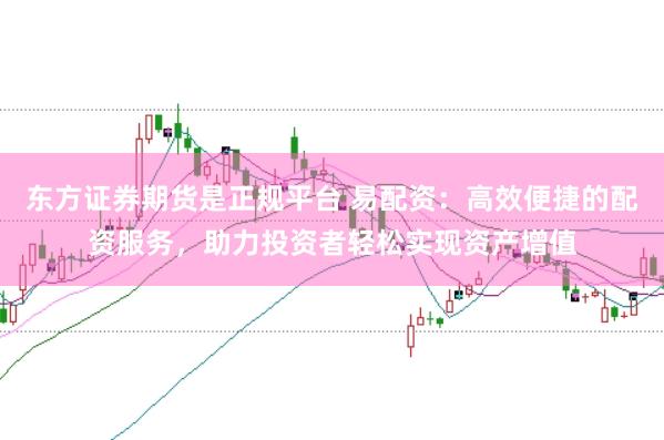 东方证券期货是正规平台 易配资：高效便捷的配资服务，助力投资者轻松实现资产增值