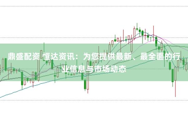 鼎盛配资 恒达资讯：为您提供最新、最全面的行业信息与市场动态