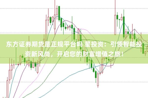 东方证券期货是正规平台吗 星投资：引领智能投资新风尚，开启您的财富增值之旅！