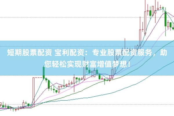 短期股票配资 宝利配资：专业股票配资服务，助您轻松实现财富增值梦想！