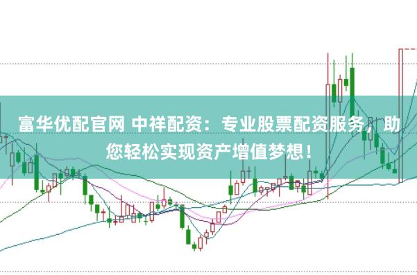 富华优配官网 中祥配资：专业股票配资服务，助您轻松实现资产增值梦想！