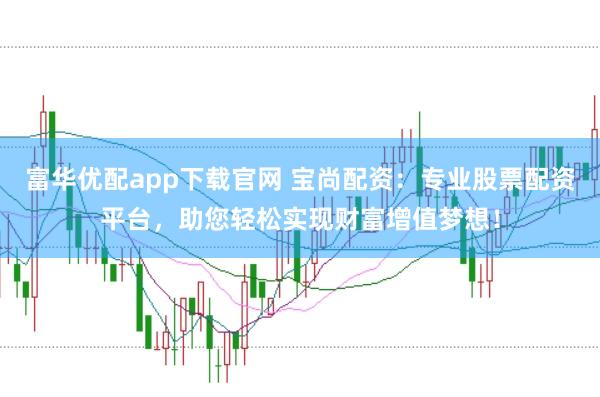 富华优配app下载官网 宝尚配资：专业股票配资平台，助您轻松实现财富增值梦想！