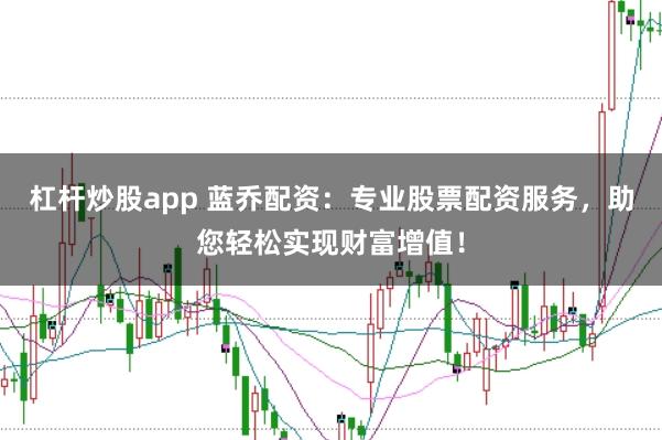 杠杆炒股app 蓝乔配资：专业股票配资服务，助您轻松实现财富增值！