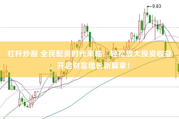 杠杆炒股 全民配资时代来临：轻松放大投资收益，开启财富增长新篇章！