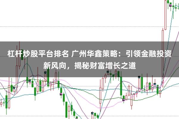 杠杆炒股平台排名 广州华鑫策略：引领金融投资新风向，揭秘财富增长之道