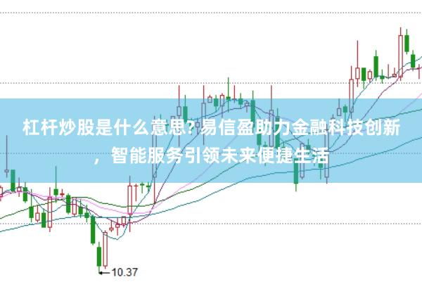 杠杆炒股是什么意思? 易信盈助力金融科技创新，智能服务引领未来便捷生活