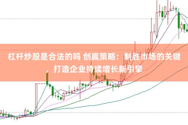 杠杆炒股是合法的吗 创赢策略：制胜市场的关键，打造企业持续增长新引擎