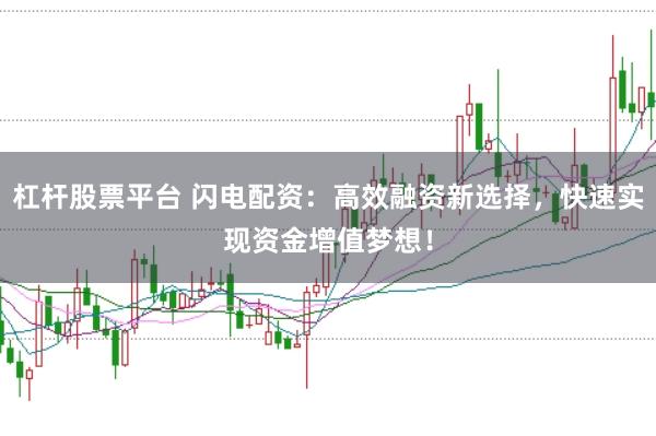 杠杆股票平台 闪电配资：高效融资新选择，快速实现资金增值梦想！