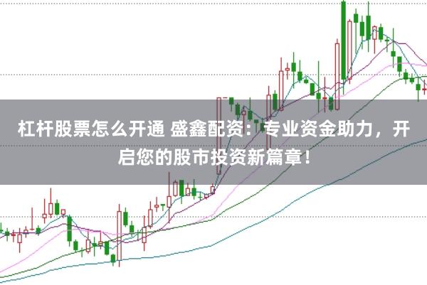 杠杆股票怎么开通 盛鑫配资：专业资金助力，开启您的股市投资新篇章！