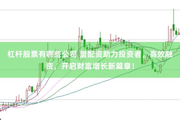 杠杆股票有哪些公司 盟配资助力投资者，高效融资，开启财富增长新篇章！