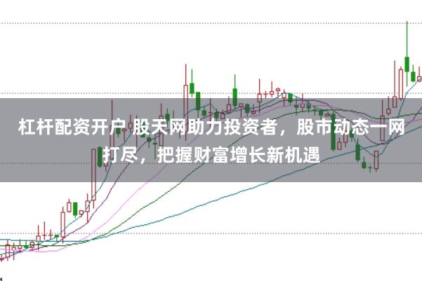 杠杆配资开户 股天网助力投资者，股市动态一网打尽，把握财富增长新机遇