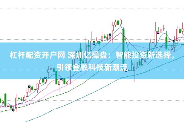杠杆配资开户网 深圳亿操盘：智能投资新选择，引领金融科技新潮流