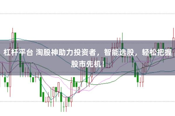 杠杆平台 淘股神助力投资者，智能选股，轻松把握股市先机！