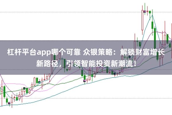 杠杆平台app哪个可靠 众银策略：解锁财富增长新路径，引领智能投资新潮流！