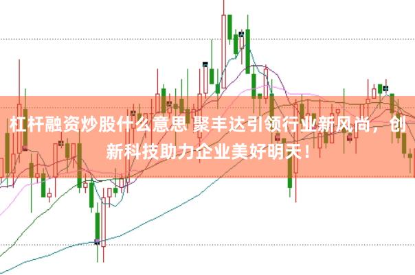 杠杆融资炒股什么意思 聚丰达引领行业新风尚，创新科技助力企业美好明天！