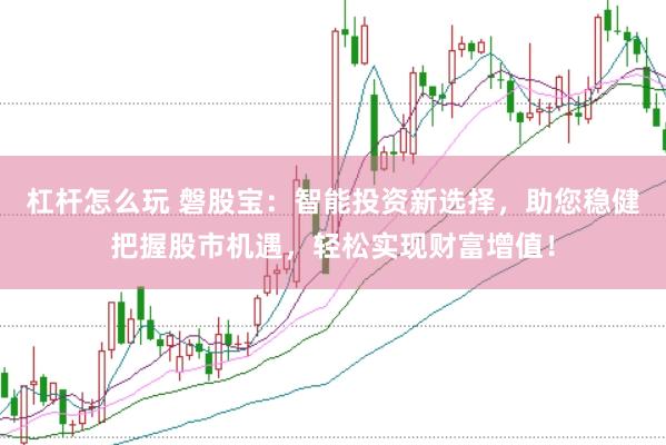 杠杆怎么玩 磐股宝：智能投资新选择，助您稳健把握股市机遇，轻松实现财富增值！