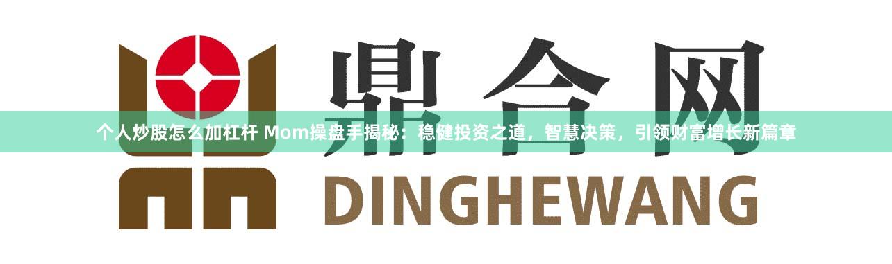 个人炒股怎么加杠杆 Mom操盘手揭秘：稳健投资之道，智慧决策，引领财富增长新篇章