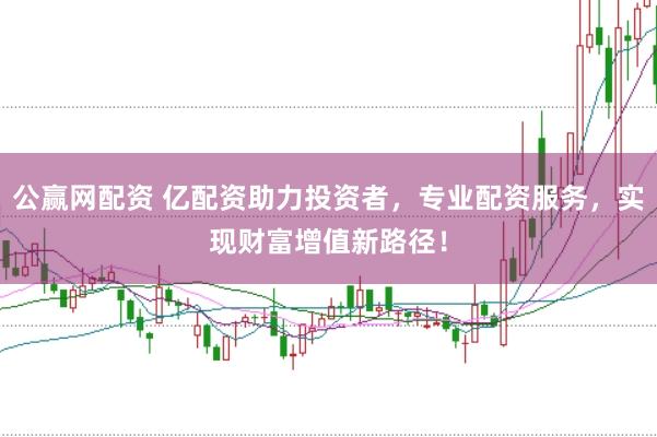 公赢网配资 亿配资助力投资者，专业配资服务，实现财富增值新路径！