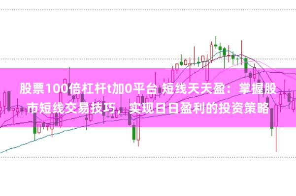 股票100倍杠杆t加0平台 短线天天盈：掌握股市短线交易技巧，实现日日盈利的投资策略