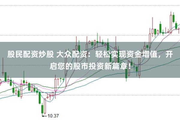 股民配资炒股 大众配资：轻松实现资金增值，开启您的股市投资新篇章！