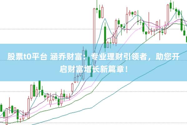 股票t0平台 涵乔财富：专业理财引领者，助您开启财富增长新篇章！