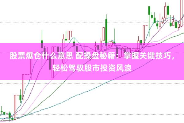 股票爆仓什么意思 配操盘秘籍：掌握关键技巧，轻松驾驭股市投资风浪