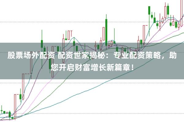 股票场外配资 配资世家揭秘：专业配资策略，助您开启财富增长新篇章！