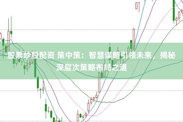 股票炒股配资 策中策：智慧谋略引领未来，揭秘深层次策略布局之道