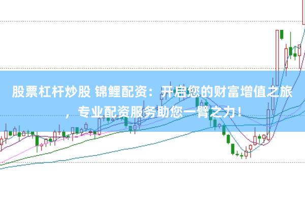 股票杠杆炒股 锦鲤配资：开启您的财富增值之旅，专业配资服务助您一臂之力！
