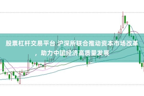 股票杠杆交易平台 沪深所联合推动资本市场改革，助力中国经济高质量发展