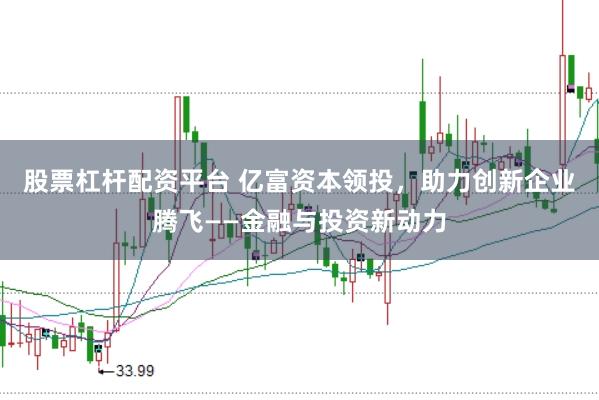 股票杠杆配资平台 亿富资本领投，助力创新企业腾飞——金融与投资新动力