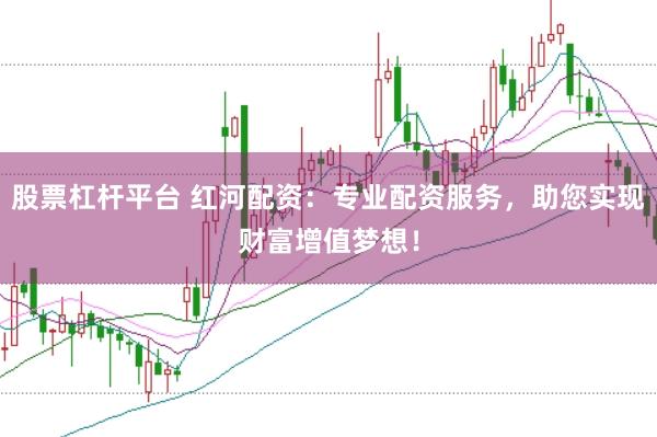 股票杠杆平台 红河配资：专业配资服务，助您实现财富增值梦想！