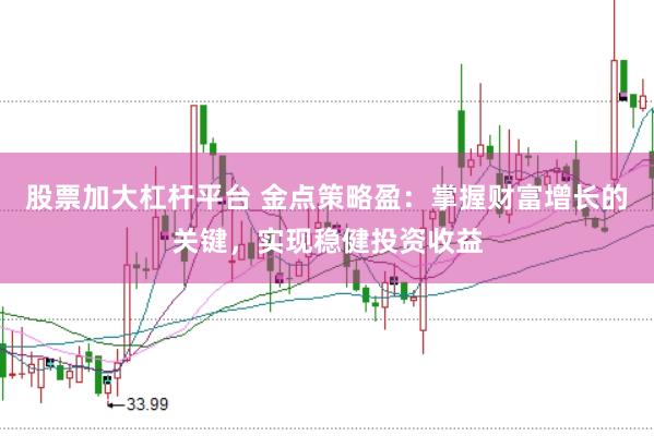 股票加大杠杆平台 金点策略盈：掌握财富增长的关键，实现稳健投资收益