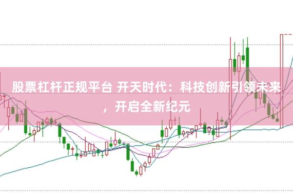 股票杠杆正规平台 开天时代：科技创新引领未来，开启全新纪元