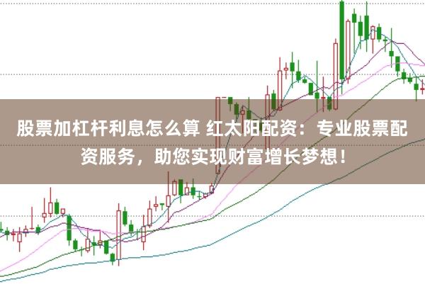 股票加杠杆利息怎么算 红太阳配资：专业股票配资服务，助您实现财富增长梦想！