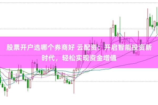 股票开户选哪个券商好 云配资：开启智能投资新时代，轻松实现资金增值