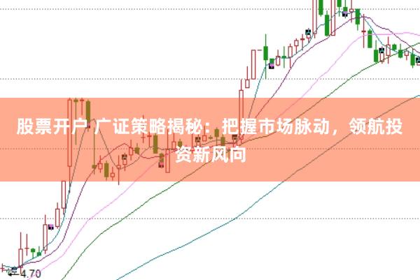 股票开户 广证策略揭秘：把握市场脉动，领航投资新风向