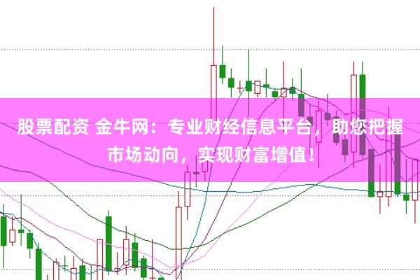 股票配资 金牛网：专业财经信息平台，助您把握市场动向，实现财富增值！
