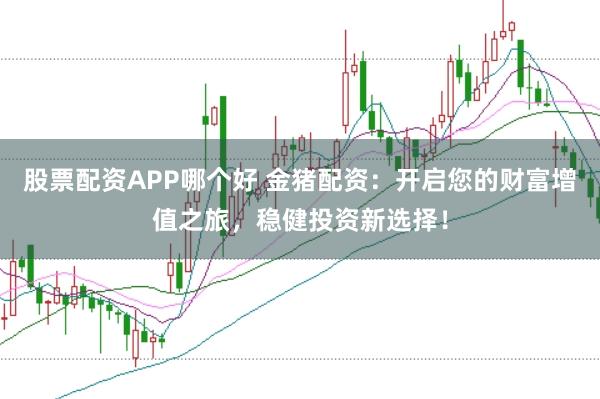 股票配资APP哪个好 金猪配资：开启您的财富增值之旅，稳健投资新选择！