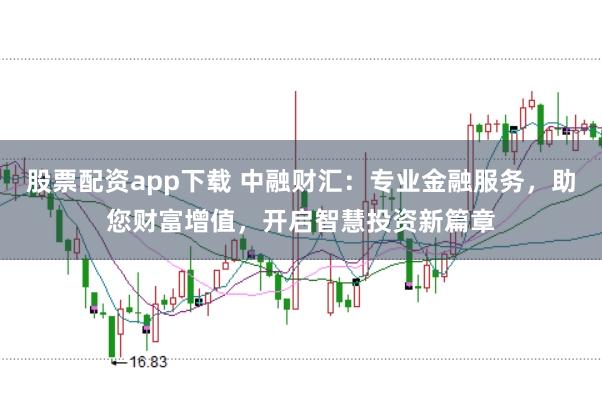 股票配资app下载 中融财汇：专业金融服务，助您财富增值，开启智慧投资新篇章