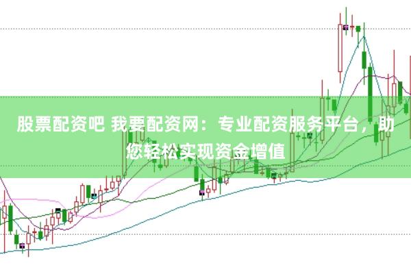 股票配资吧 我要配资网：专业配资服务平台，助您轻松实现资金增值