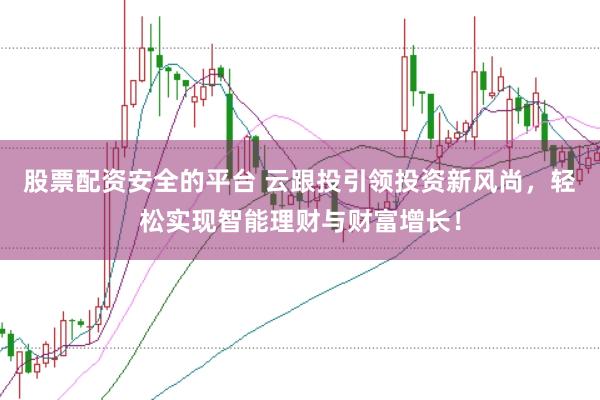 股票配资安全的平台 云跟投引领投资新风尚，轻松实现智能理财与财富增长！