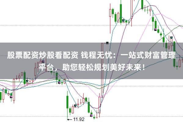 股票配资炒股看配资 钱程无忧：一站式财富管理平台，助您轻松规划美好未来！