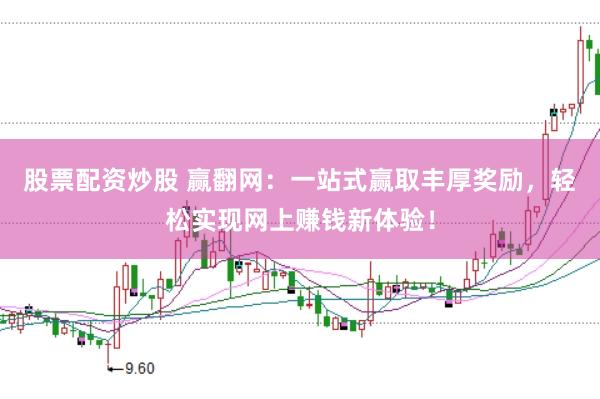 股票配资炒股 赢翻网：一站式赢取丰厚奖励，轻松实现网上赚钱新体验！