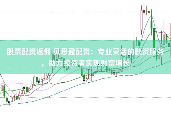 股票配资返佣 贝思盈配资：专业灵活的融资服务，助力投资者实现财富增长