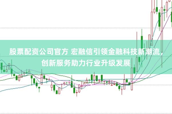 股票配资公司官方 宏融信引领金融科技新潮流，创新服务助力行业升级发展