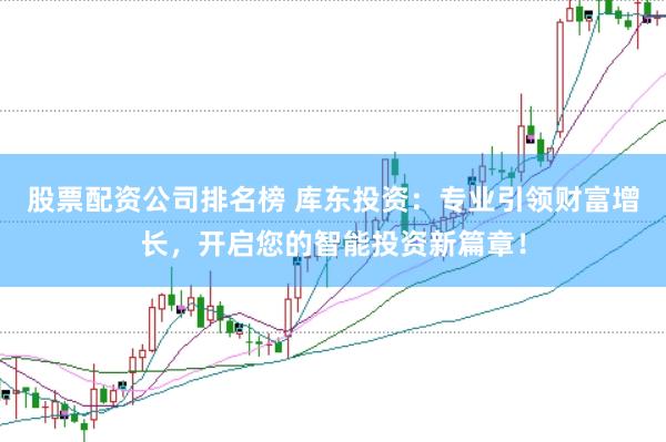 股票配资公司排名榜 库东投资：专业引领财富增长，开启您的智能投资新篇章！