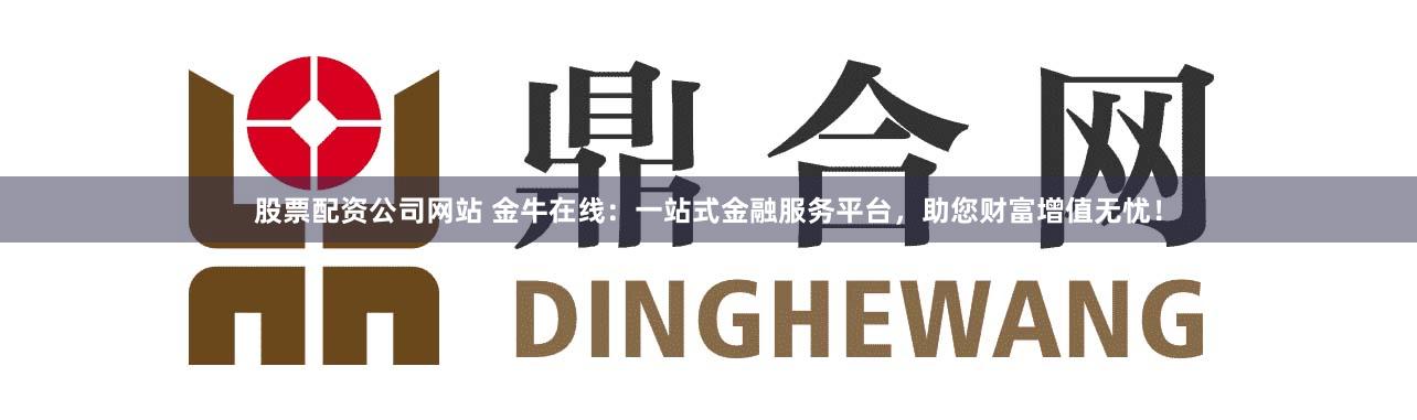 股票配资公司网站 金牛在线：一站式金融服务平台，助您财富增值无忧！