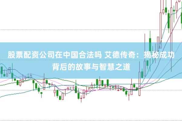 股票配资公司在中国合法吗 艾德传奇：揭秘成功背后的故事与智慧之道