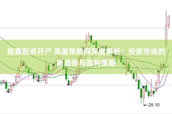 股票配资开户 高盛策略网深度解析：投资市场的新趋势与盈利策略